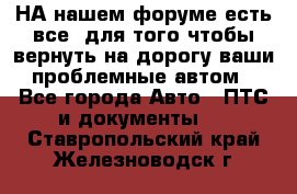 НА нашем форуме есть все, для того чтобы вернуть на дорогу ваши проблемные автом - Все города Авто » ПТС и документы   . Ставропольский край,Железноводск г.